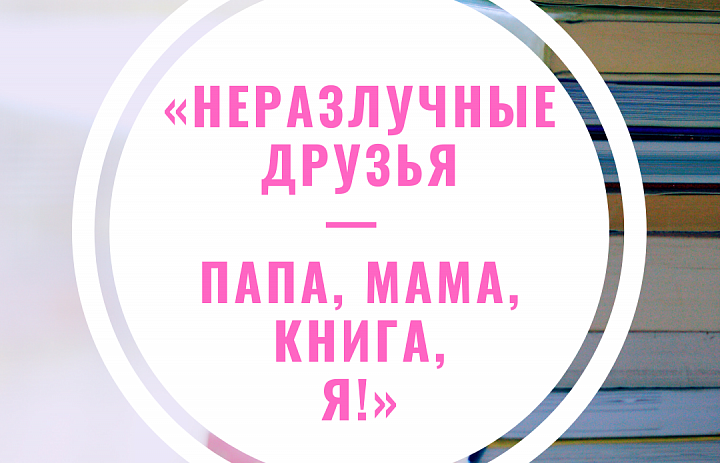 «Неразлучные друзья - папа, мама, книга, я!»